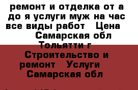 ремонт и отделка от а до я услуги муж на час все виды работ › Цена ­ 111 - Самарская обл., Тольятти г. Строительство и ремонт » Услуги   . Самарская обл.